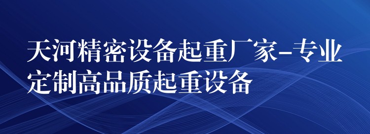 天河精密設(shè)備起重廠家-專業(yè)定制高品質(zhì)起重設(shè)備