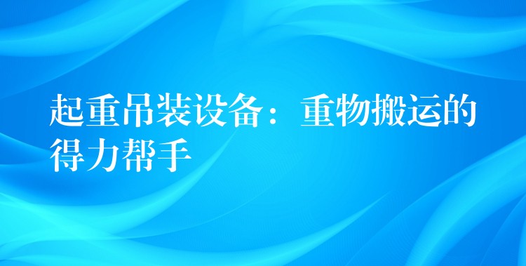 起重吊裝設(shè)備：重物搬運(yùn)的得力幫手