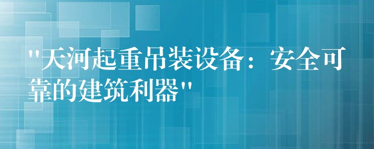 “天河起重吊裝設備：安全可靠的建筑利器”