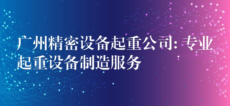 廣州精密設(shè)備起重公司: 專業(yè)起重設(shè)備制造服務(wù)