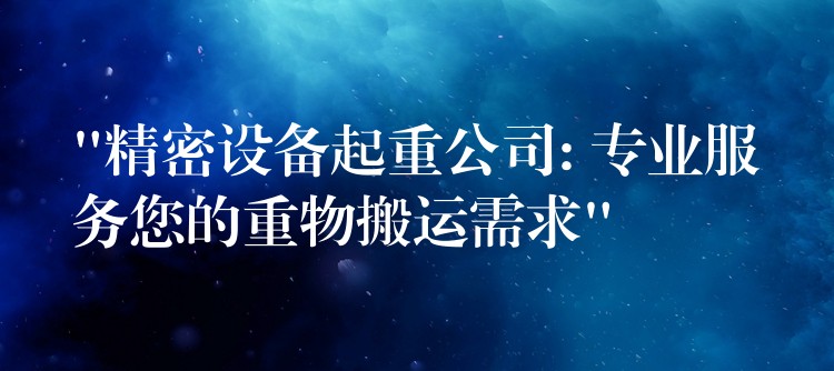 “精密設(shè)備起重公司: 專業(yè)服務(wù)您的重物搬運需求”