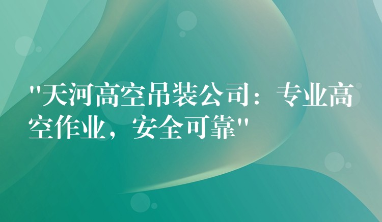 “天河高空吊裝公司：專業(yè)高空作業(yè)，安全可靠”