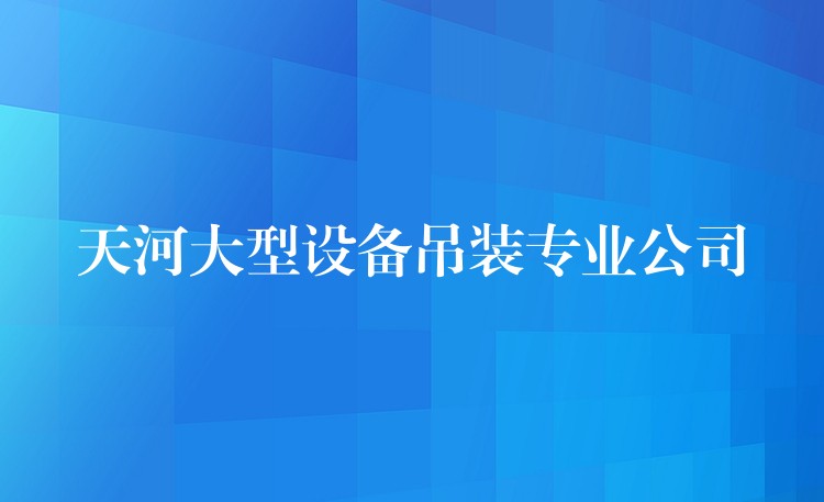 天河大型設備吊裝專業(yè)公司