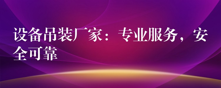 設(shè)備吊裝廠家：專(zhuān)業(yè)服務(wù)，安全可靠