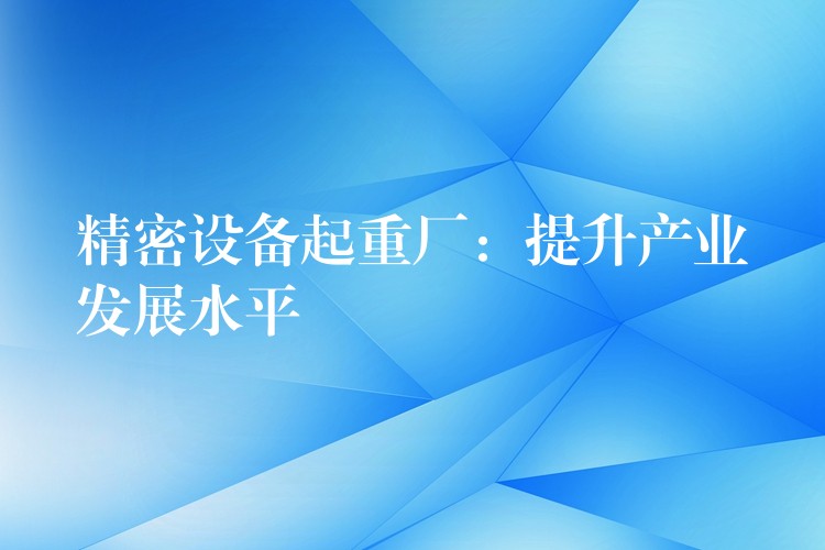 精密設備起重廠：提升產(chǎn)業(yè)發(fā)展水平