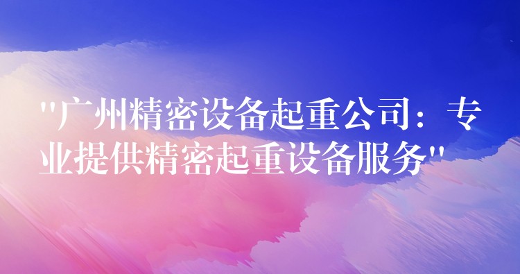 “廣州精密設(shè)備起重公司：專(zhuān)業(yè)提供精密起重設(shè)備服務(wù)”