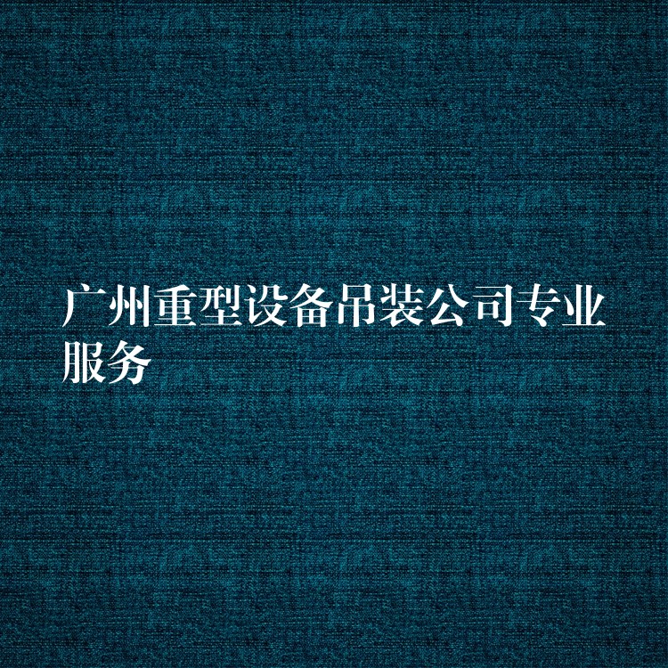 廣州重型設(shè)備吊裝公司專業(yè)服務(wù)